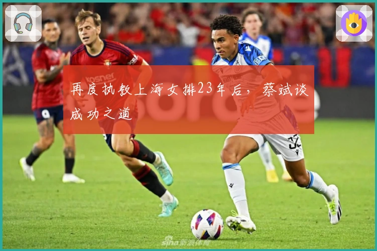 再度执教上海女排23年后，蔡斌谈成功之道