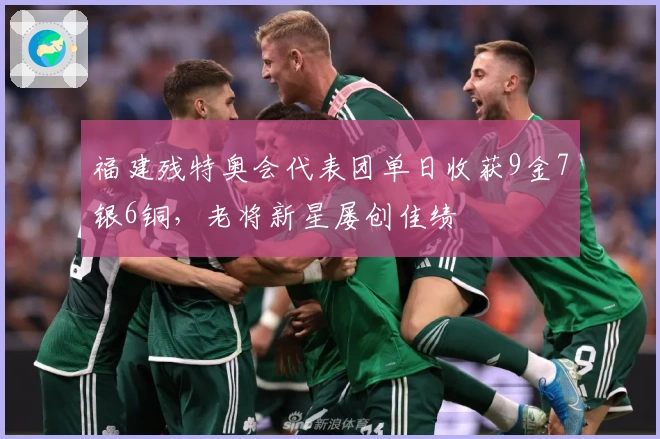 福建残特奥会代表团单日收获9金7银6铜，老将新星屡创佳绩