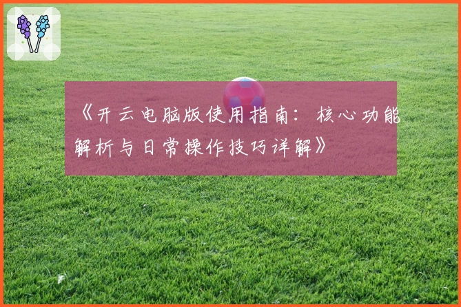 《开云电脑版使用指南:核心功能解析与日常操作技巧详解》
