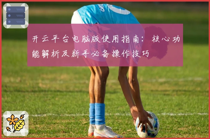 开云平台电脑版使用指南：核心功能解析及新手必备操作技巧